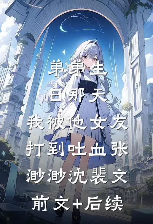 弟弟生日那天，我被他女友打到吐血张渺渺沈裴文前文+后续
