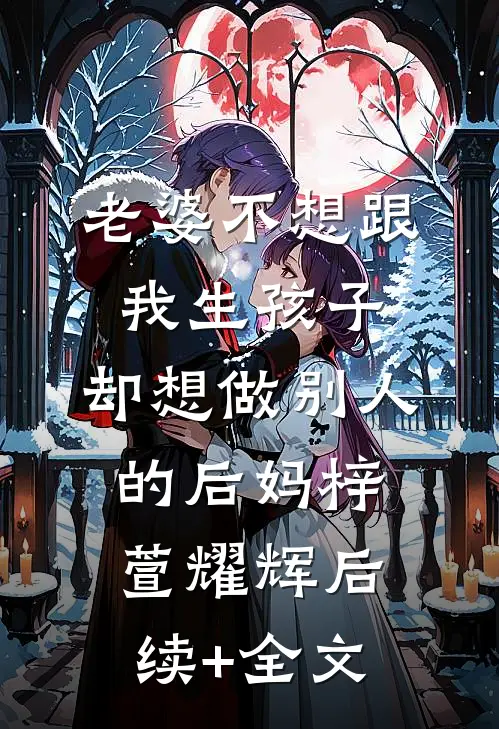 老婆不想跟我生孩子，却想做别人的后妈梓萱耀辉后续+全文
