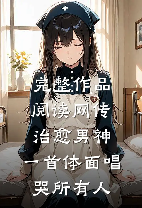 完整作品阅读网传治愈男神，一首体面唱哭所有人