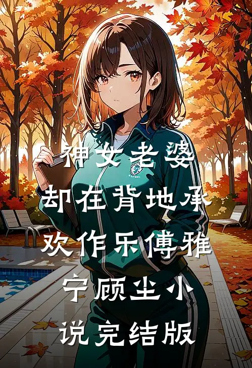 神女老婆，却在背地承欢作乐傅雅宁顾尘小说完结版