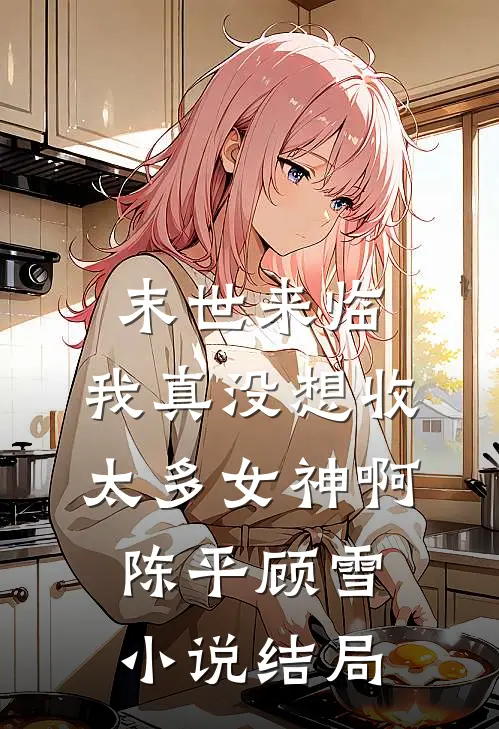 末世来临：我真没想收太多女神啊陈平顾雪小说结局
