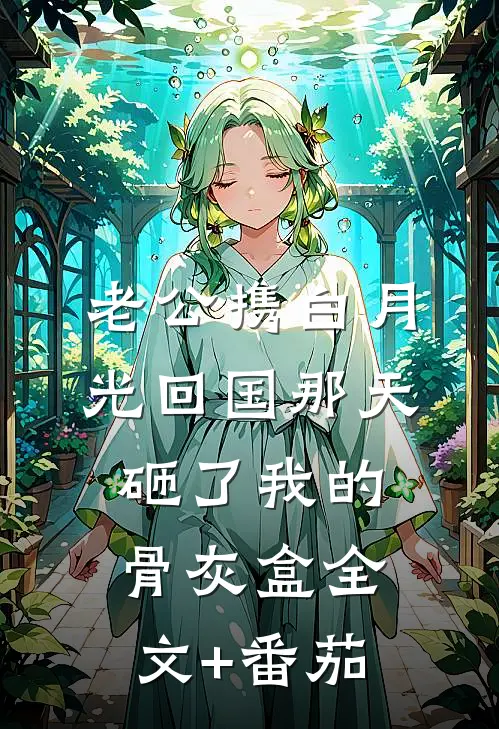 老公携白月光回国那天，砸了我的骨灰盒全文+番茄