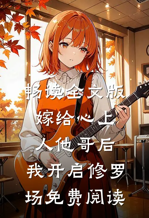 畅读全文版嫁给心上人他哥后,我开启修罗场免费阅读