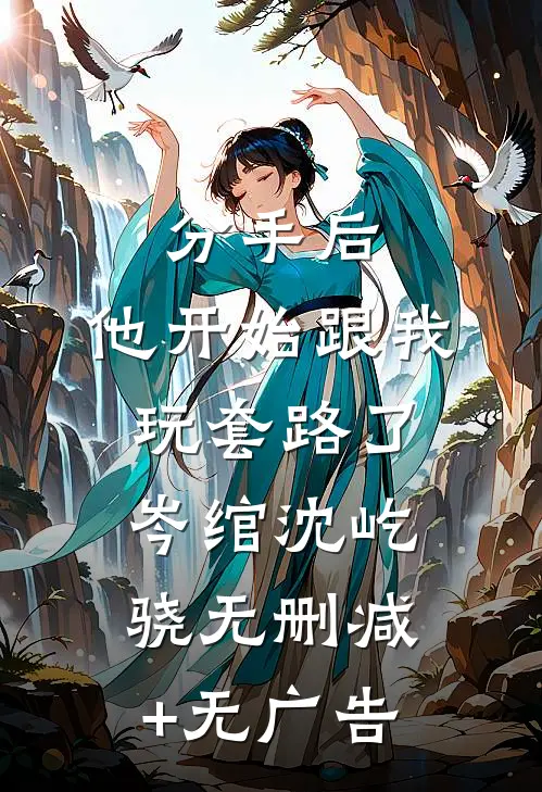 分手后，他开始跟我玩套路了岑绾沈屹骁无删减+无广告