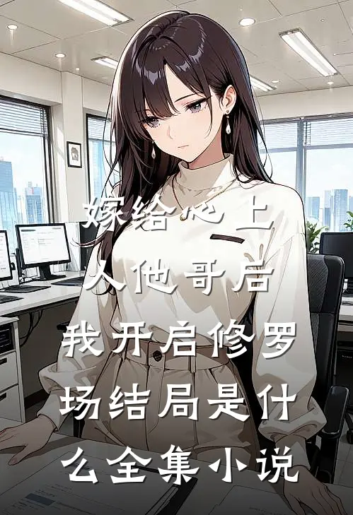 嫁给心上人他哥后,我开启修罗场结局是什么全集小说