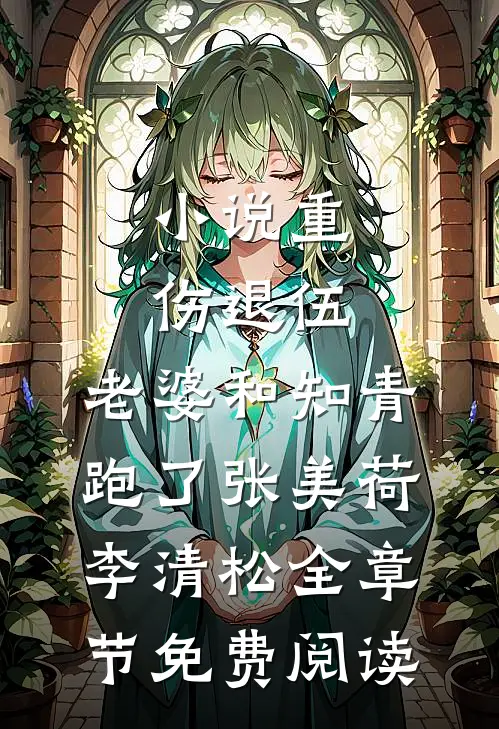 小说重伤退伍，老婆和知青跑了张美荷李清松全章节免费阅读