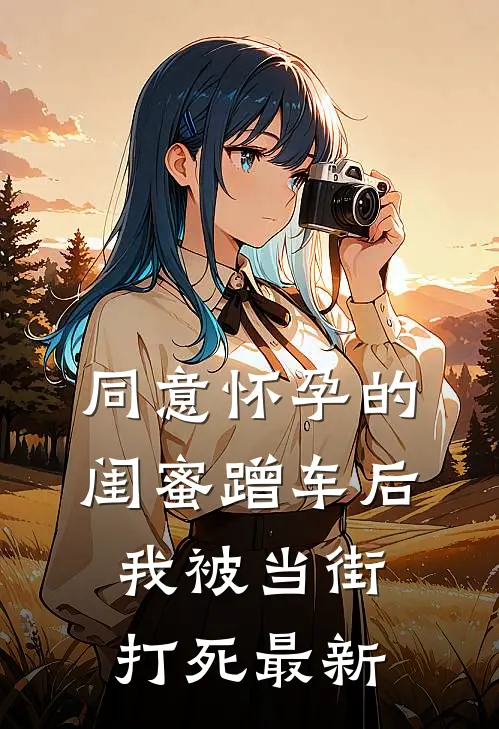 同意怀孕的闺蜜蹭车后，我被当街打死最新