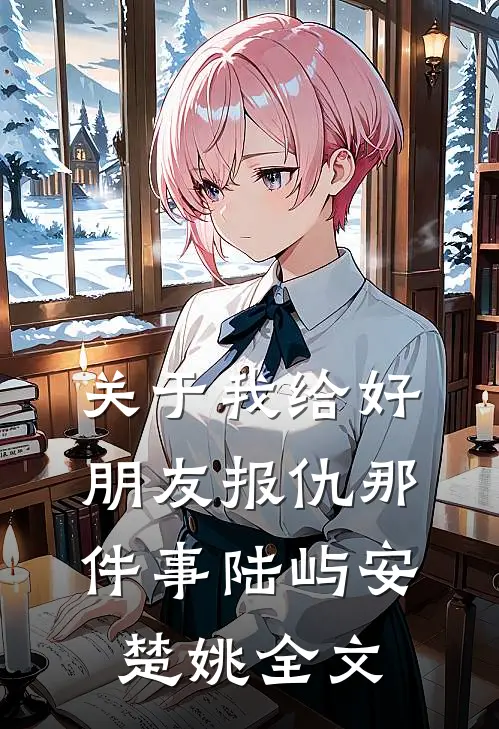 关于我给好朋友报仇那件事陆屿安楚姚全文