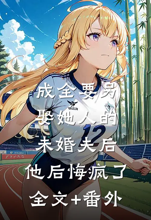 成全要另娶她人的未婚夫后，他后悔疯了全文+番外