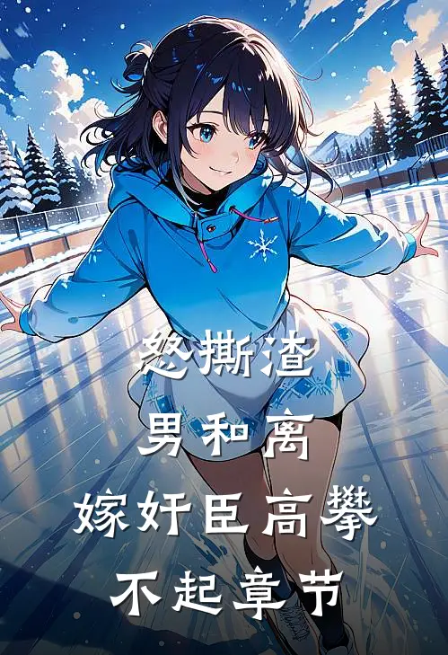 怒撕渣男和离，嫁奸臣高攀不起章节