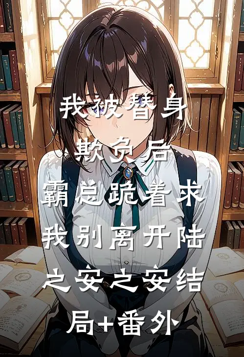 我被替身欺负后，霸总跪着求我别离开陆之安之安结局+番外