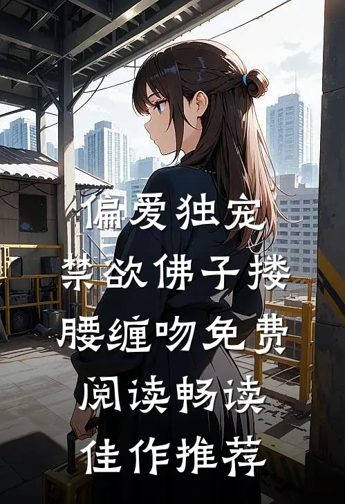 偏爱独宠,禁欲佛子搂腰缠吻免费阅读畅读佳作推荐