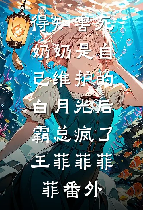 得知害死奶奶是自己维护的白月光后，霸总疯了王菲菲菲菲 番外