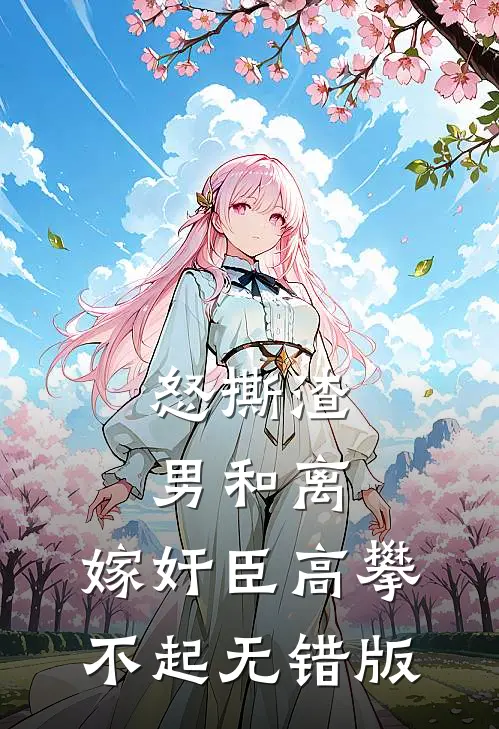 怒撕渣男和离，嫁奸臣高攀不起无错版