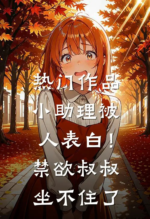 热门作品小助理被人表白！禁欲叔叔坐不住了