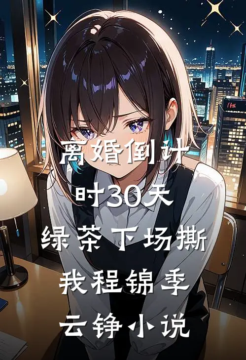 离婚倒计时30天，绿茶下场撕我程锦季云铮小说