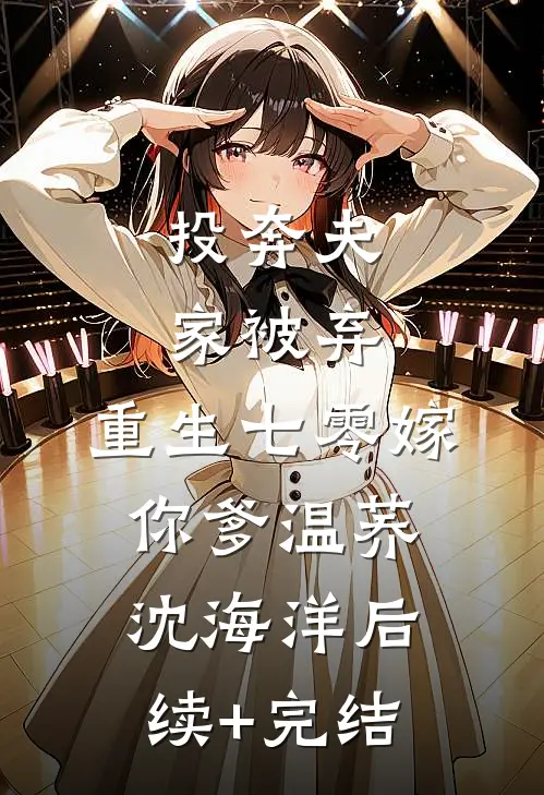 投奔夫家被弃，重生七零嫁你爹温荞沈海洋后续+完结
