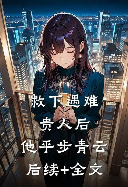 救下遇难贵人后，他平步青云后续+全文