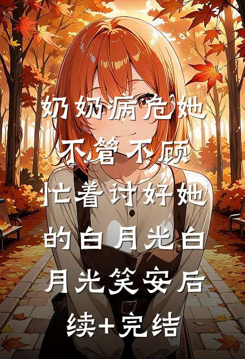 奶奶病危她不管不顾，忙着讨好她的白月光白月光笑安后续+完结