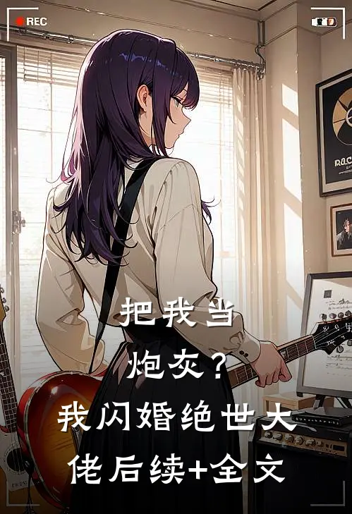 把我当炮灰？我闪婚绝世大佬后续+全文