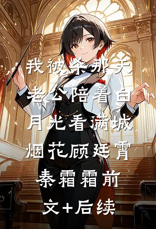 我被杀那天，老公陪着白月光看满城烟花顾廷霄秦霜霜前文+后续