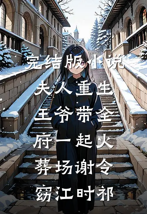 完结版小说夫人重生，王爷带全府一起火葬场谢令窈江时祁