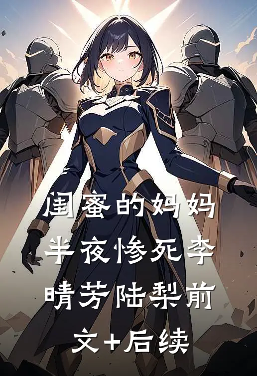 闺蜜的妈妈半夜惨死李晴芳陆梨前文+后续