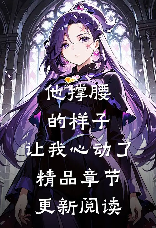 他撑腰的样子，让我心动了精品章节更新阅读