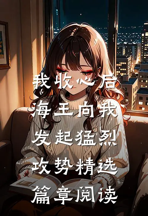 我收心后，海王向我发起猛烈攻势精选篇章阅读