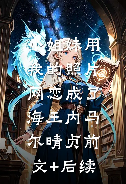 小姐妹用我的照片，网恋成了海王内马尔晴贞前文+后续