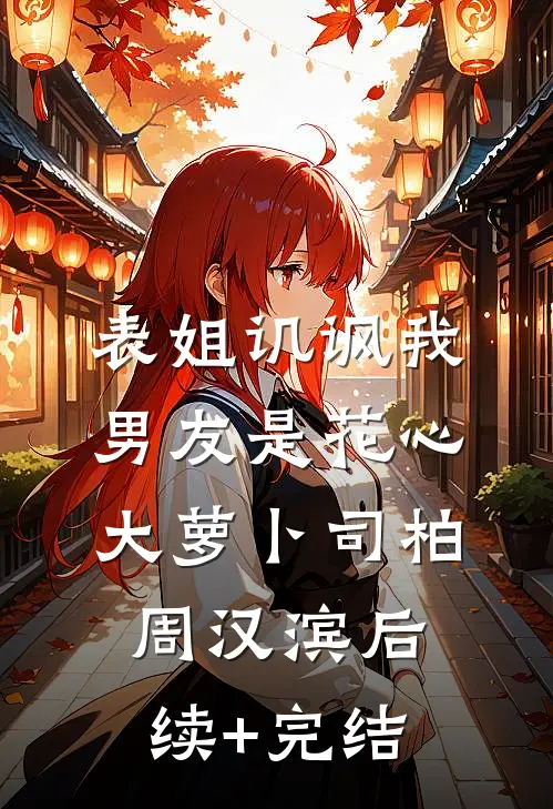 表姐讥讽我男友是花心大萝卜司柏周汉滨后续+完结