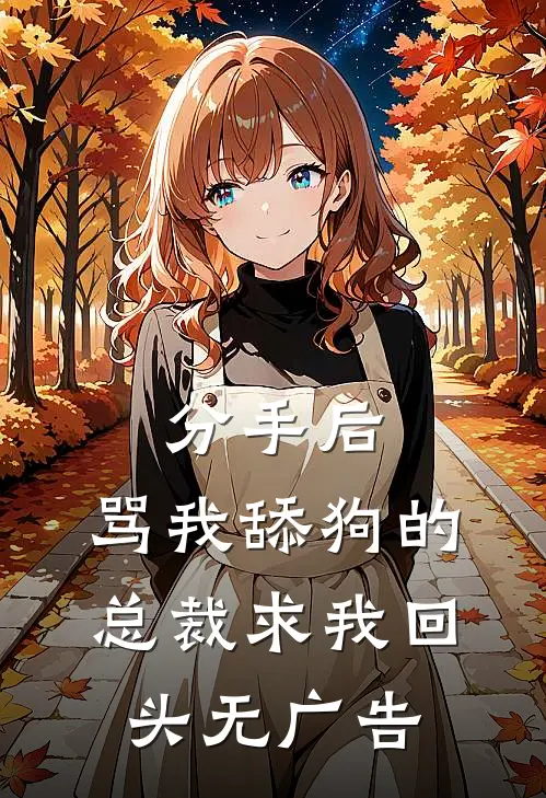 分手后，骂我舔狗的总裁求我回头无广告