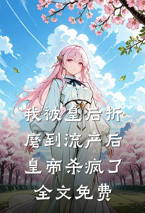 我被皇后折磨到流产后，皇帝杀疯了全文免费