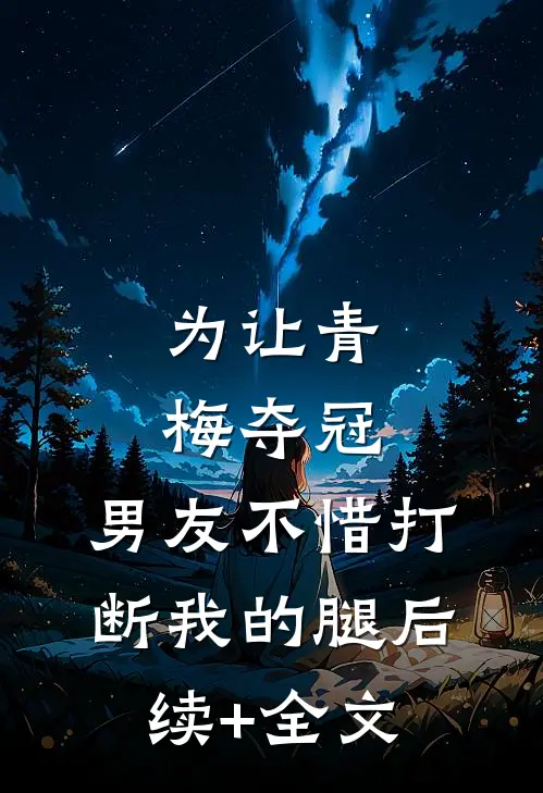 为让青梅夺冠，男友不惜打断我的腿后续+全文
