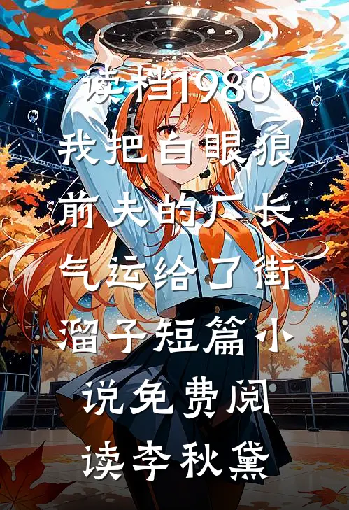 读档1980，我把白眼狼前夫的厂长气运给了街溜子短篇小说免费阅读李秋黛