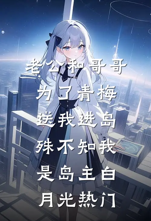 老公和哥哥为了青梅送我进岛，殊不知我是岛主白月光热门