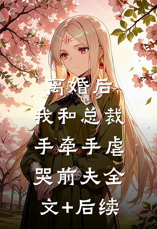 离婚后，我和总裁手牵手虐哭前夫全文+后续