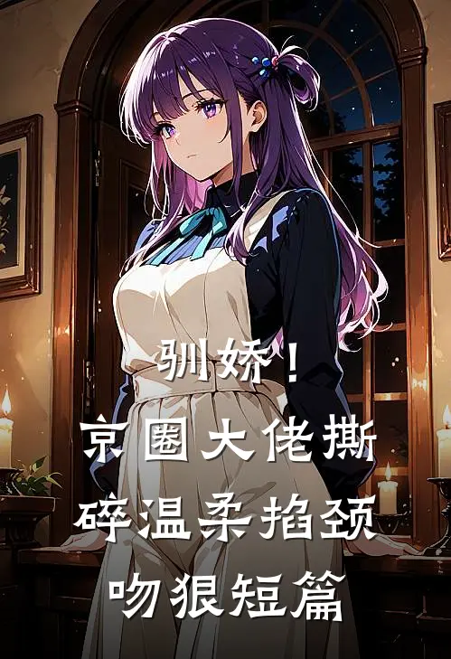 驯娇！京圈大佬撕碎温柔掐颈吻狠短篇
