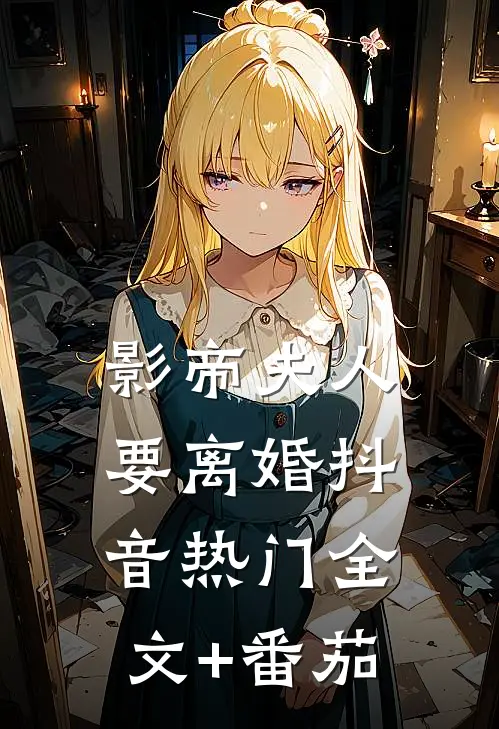 影帝夫人要离婚抖音热门全文+番茄
