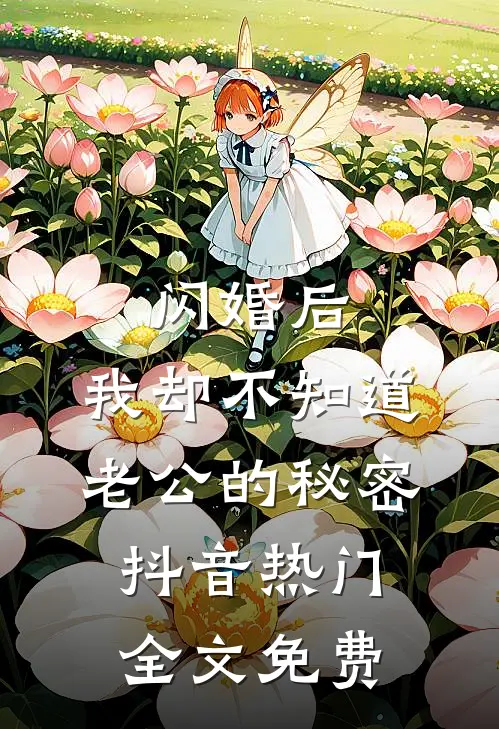 闪婚后，我却不知道老公的秘密抖音热门全文免费