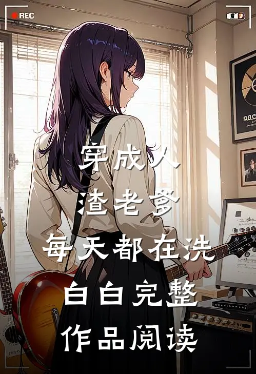 穿成人渣老爹，每天都在洗白白完整作品阅读