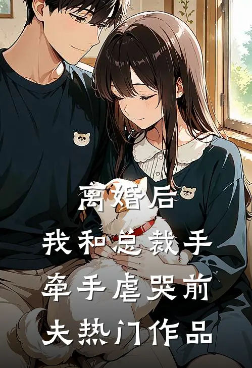 离婚后，我和总裁手牵手虐哭前夫热门作品