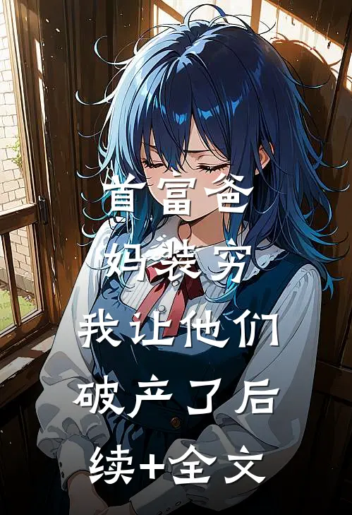 首富爸妈装穷，我让他们破产了后续+全文