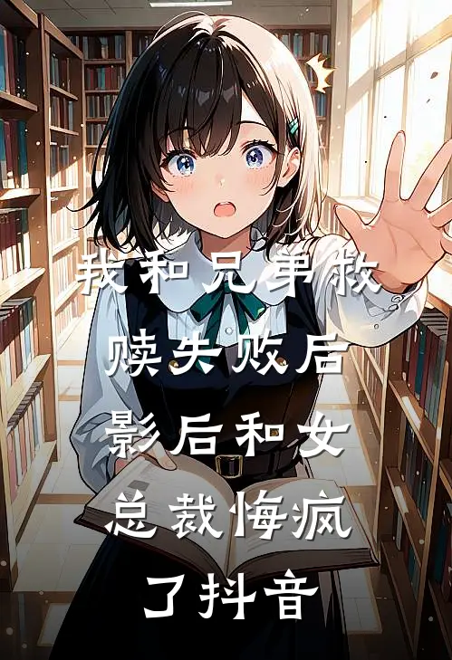 我和兄弟救赎失败后，影后和女总裁悔疯了抖音