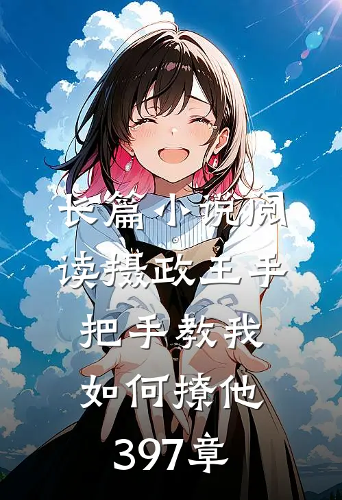 长篇小说阅读摄政王手把手教我如何撩他397章
