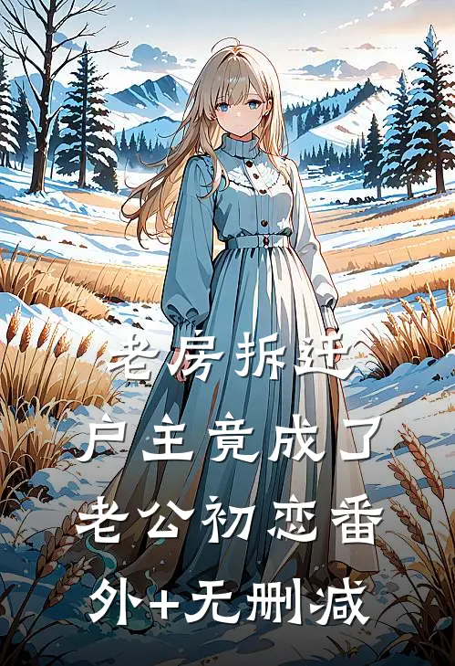 老房拆迁，户主竟成了老公初恋番外+无删减