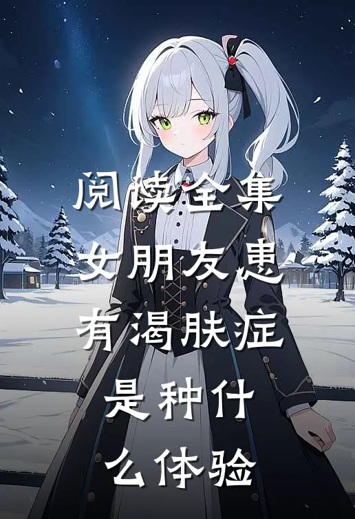 阅读全集女朋友患有渴肤症是种什么体验