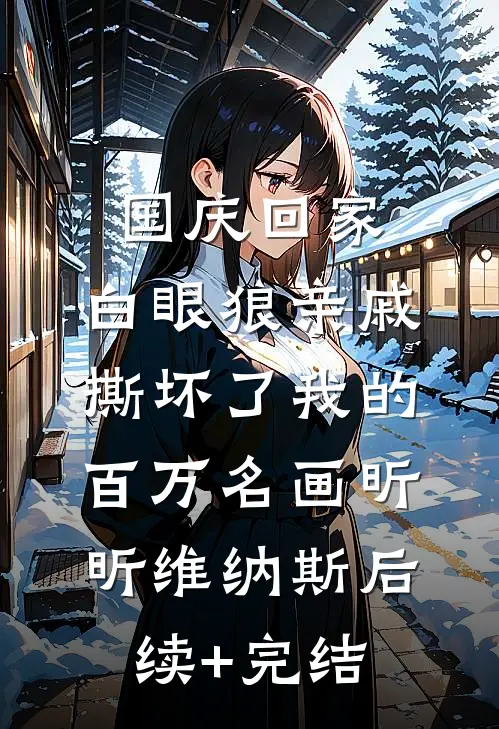 国庆回家，白眼狼亲戚撕坏了我的百万名画昕昕维纳斯后续+完结
