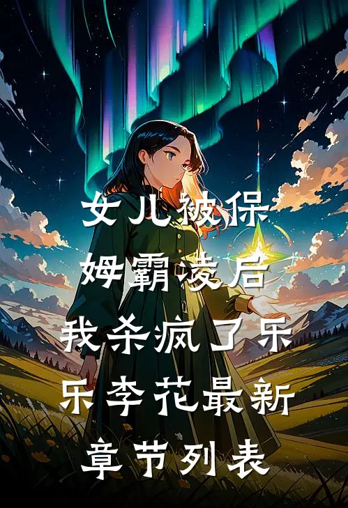 女儿被保姆霸凌后，我杀疯了乐乐李花最新章节列表