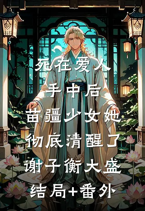 死在爱人手中后，苗疆少女她彻底清醒了谢子衡大盛结局+番外